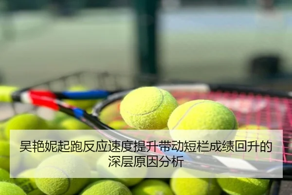 吴艳妮起跑反应速度提升带动短栏成绩回升的深层原因分析